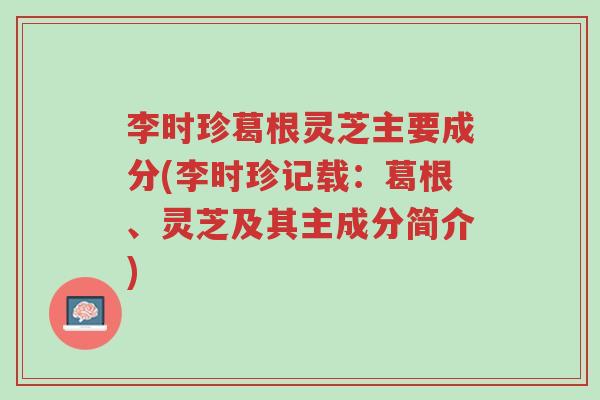 李时珍葛根灵芝主要成分(李时珍记载:葛根、灵芝及其主成分简介)-第1张图片-超越 李时珍葛根灵芝主要成分(李时珍记载:葛根、灵芝及其主成分简介)-第1张图片-超越