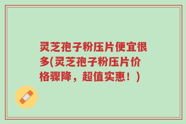 灵芝孢子粉压片便宜很多(灵芝孢子粉压片价格骤降,超值实惠!)-第1张图片-超越 灵芝孢子粉压片便宜很多(灵芝孢子粉压片价格骤降,超值实惠!)-第1张图片-超越