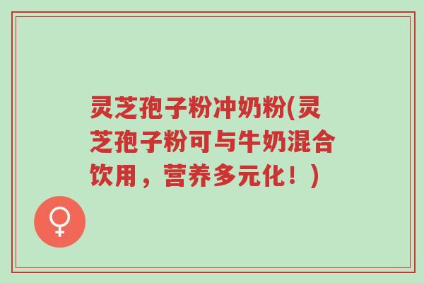 灵芝孢子粉冲奶粉(灵芝孢子粉可与牛奶混合饮用,营养多元化!)-第1张图片-超越 灵芝孢子粉冲奶粉(灵芝孢子粉可与牛奶混合饮用,营养多元化!)-第1张图片-超越