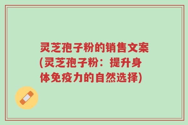 灵芝孢子粉的销售文案(灵芝孢子粉:提升身体免疫力的自然选择)-第1张图片-超越 灵芝孢子粉的销售文案(灵芝孢子粉:提升身体免疫力的自然选择)-第1张图片-超越