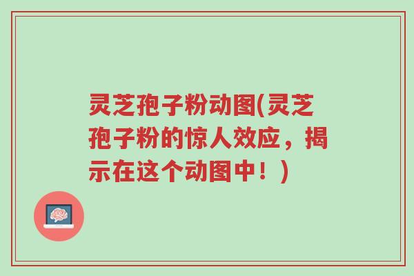 灵芝孢子粉动图(灵芝孢子粉的惊人效应,揭示在这个动图中!)-第1张图片-超越 灵芝孢子粉动图(灵芝孢子粉的惊人效应,揭示在这个动图中!)-第1张图片-超越