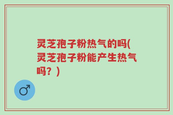 灵芝孢子粉热气的吗(灵芝孢子粉能产生热气吗?)-第1张图片-超越 灵芝孢子粉热气的吗(灵芝孢子粉能产生热气吗?)-第1张图片-超越