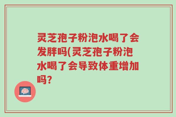 灵芝孢子粉泡水喝了会发胖吗(灵芝孢子粉泡水喝了会导致体重增加吗?-第1张图片-超越 灵芝孢子粉泡水喝了会发胖吗(灵芝孢子粉泡水喝了会导致体重增加吗?-第1张图片-超越