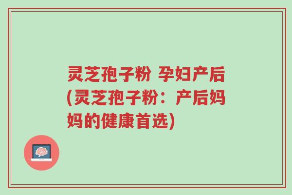 灵芝孢子粉 孕妇产后(灵芝孢子粉:产后妈妈的健康首选)-第1张图片-超越 灵芝孢子粉 孕妇产后(灵芝孢子粉:产后妈妈的健康首选)-第1张图片-超越
