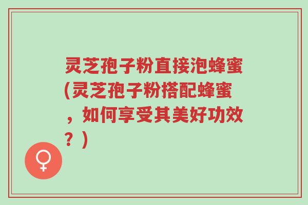灵芝孢子粉直接泡蜂蜜(灵芝孢子粉搭配蜂蜜,如何享受其美好功效?)-第1张图片-超越 灵芝孢子粉直接泡蜂蜜(灵芝孢子粉搭配蜂蜜,如何享受其美好功效?)-第1张图片-超越