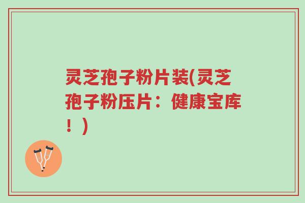 灵芝孢子粉片装(灵芝孢子粉压片：健康宝库！)-第1张图片-超越