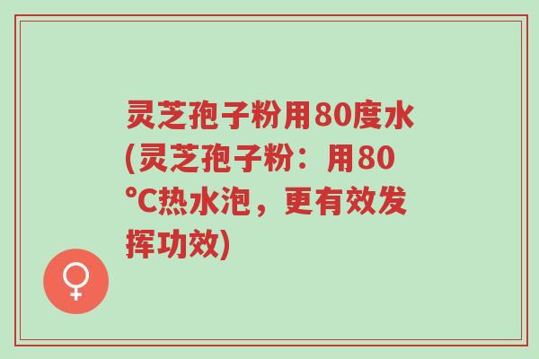 灵芝孢子粉用80度水(灵芝孢子粉:用80°C热水泡,更有效发挥功效)-第1张图片-超越 灵芝孢子粉用80度水(灵芝孢子粉:用80°C热水泡,更有效发挥功效)-第1张图片-超越