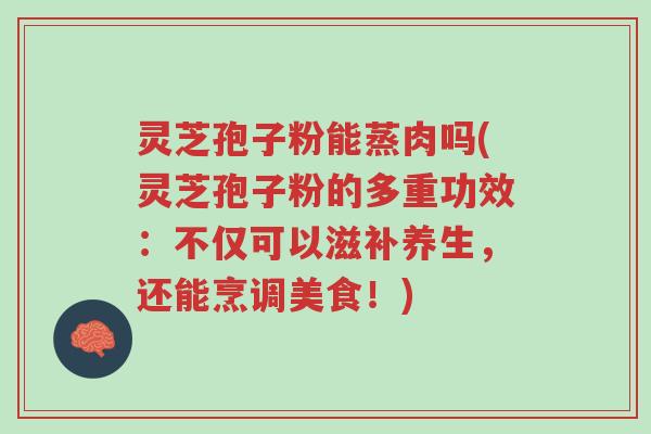灵芝孢子粉能蒸肉吗(灵芝孢子粉的多重功效:不仅可以滋补养生,还能烹调美食!)-第1张图片-超越 灵芝孢子粉能蒸肉吗(灵芝孢子粉的多重功效:不仅可以滋补养生,还能烹调美食!)-第1张图片-超越