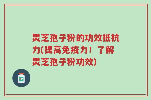 灵芝孢子粉的功效抵抗力(提高免疫力！了解灵芝孢子粉功效)-第1张图片-超越