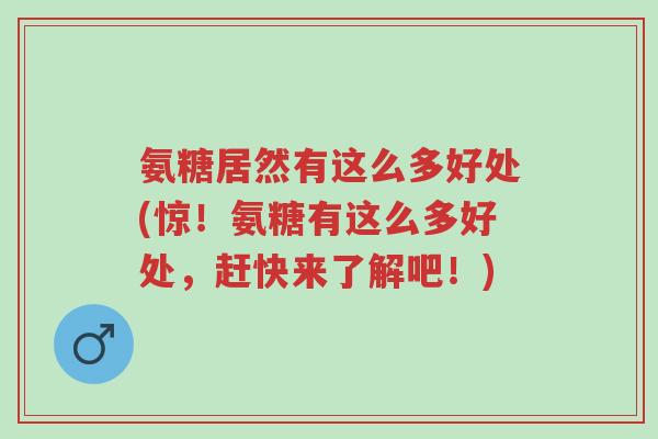 氨糖居然有这么多好处(惊！氨糖有这么多好处，赶快来了解吧！)-第1张图片-超越