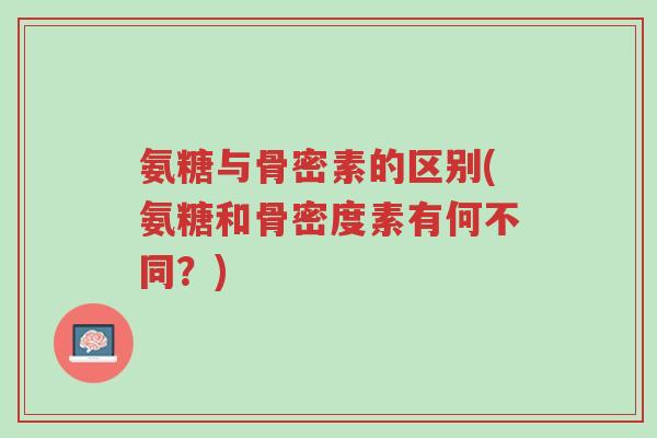 氨糖与骨密素的区别(氨糖和骨密度素有何不同?)-第1张图片-超越 氨糖与骨密素的区别(氨糖和骨密度素有何不同?)-第1张图片-超越