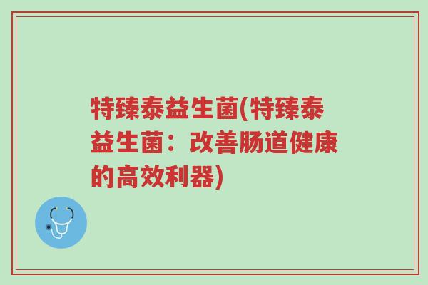 特臻泰益生菌(特臻泰益生菌:改善肠道健康的高效利器)-第1张图片-超越 特臻泰益生菌(特臻泰益生菌:改善肠道健康的高效利器)-第1张图片-超越