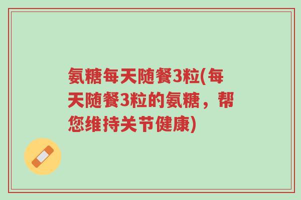 氨糖每天随餐3粒(每天随餐3粒的氨糖，帮您维持关节健康)-第1张图片-超越