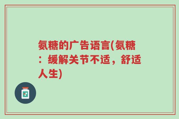 氨糖的广告语言(氨糖:缓解关节不适,舒适人生)-第1张图片-超越 氨糖的广告语言(氨糖:缓解关节不适,舒适人生)-第1张图片-超越