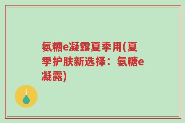 氨糖e凝露夏季用(夏季护肤新选择:氨糖e凝露)-第1张图片-超越 氨糖e凝露夏季用(夏季护肤新选择:氨糖e凝露)-第1张图片-超越