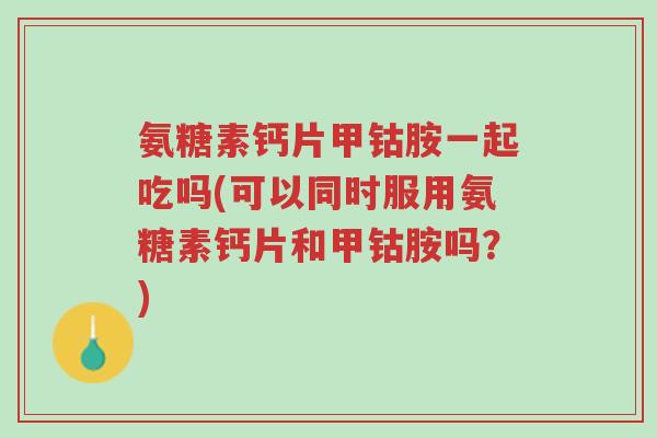 氨糖素钙片甲钴胺一起吃吗(可以同时服用氨糖素钙片和甲钴胺吗?)-第1张图片-超越 氨糖素钙片甲钴胺一起吃吗(可以同时服用氨糖素钙片和甲钴胺吗?)-第1张图片-超越
