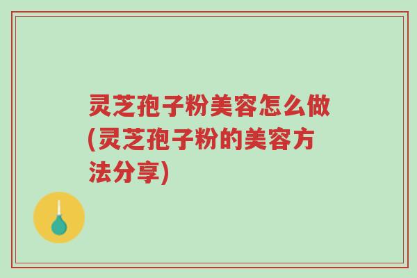 灵芝孢子粉美容怎么做(灵芝孢子粉的美容方法分享)-第1张图片-超越 灵芝孢子粉美容怎么做(灵芝孢子粉的美容方法分享)-第1张图片-超越