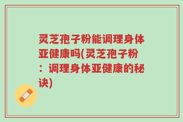 灵芝孢子粉能调理身体亚健康吗(灵芝孢子粉:调理身体亚健康的秘诀)-第1张图片-超越 灵芝孢子粉能调理身体亚健康吗(灵芝孢子粉:调理身体亚健康的秘诀)-第1张图片-超越