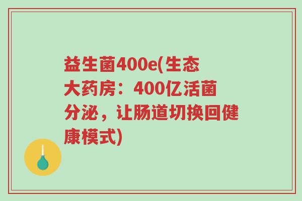 益生菌400e(生态大药房:400亿活菌分泌,让肠道切换回健康模式)-第1张图片-超越 益生菌400e(生态大药房:400亿活菌分泌,让肠道切换回健康模式)-第1张图片-超越