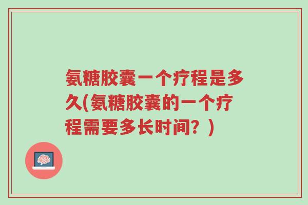 氨糖胶囊一个疗程是多久(氨糖胶囊的一个疗程需要多长时间？)-第1张图片-超越