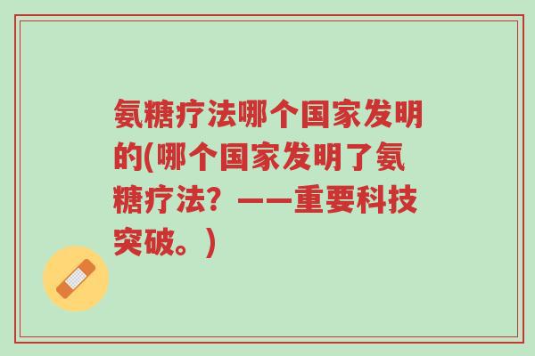 氨糖疗法哪个国家发明的(哪个国家发明了氨糖疗法?——重要科技突破。)-第1张图片-超越 氨糖疗法哪个国家发明的(哪个国家发明了氨糖疗法?——重要科技突破。)-第1张图片-超越