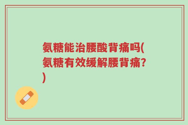 氨糖能治腰酸背痛吗(氨糖有效缓解腰背痛?)-第1张图片-超越 氨糖能治腰酸背痛吗(氨糖有效缓解腰背痛?)-第1张图片-超越