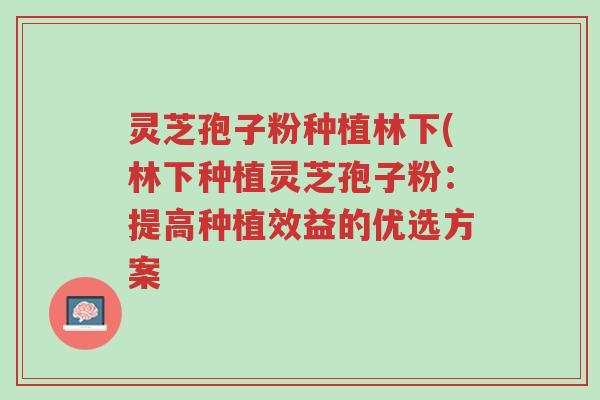 灵芝孢子粉种植林下(林下种植灵芝孢子粉:提高种植效益的优选方案-第1张图片-超越 灵芝孢子粉种植林下(林下种植灵芝孢子粉:提高种植效益的优选方案-第1张图片-超越