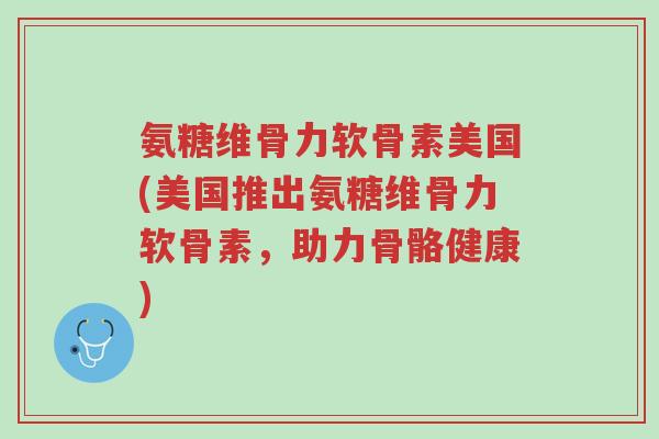 氨糖维骨力软骨素美国(美国推出氨糖维骨力软骨素,助力骨骼健康)-第1张图片-超越 氨糖维骨力软骨素美国(美国推出氨糖维骨力软骨素,助力骨骼健康)-第1张图片-超越