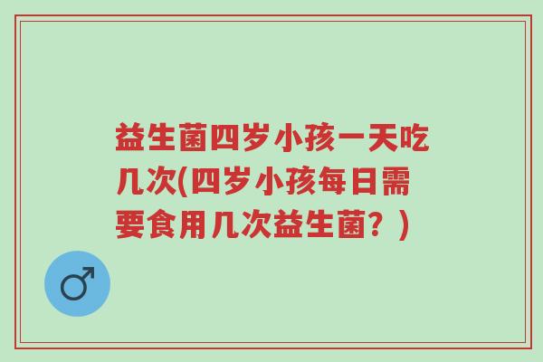益生菌四岁小孩一天吃几次(四岁小孩每日需要食用几次益生菌?)-第1张图片-超越 益生菌四岁小孩一天吃几次(四岁小孩每日需要食用几次益生菌?)-第1张图片-超越