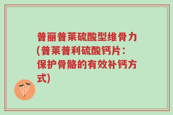 普丽普莱硫酸型维骨力(普莱普利硫酸钙片:保护骨骼的有效补钙方式)-第1张图片-超越 普丽普莱硫酸型维骨力(普莱普利硫酸钙片:保护骨骼的有效补钙方式)-第1张图片-超越