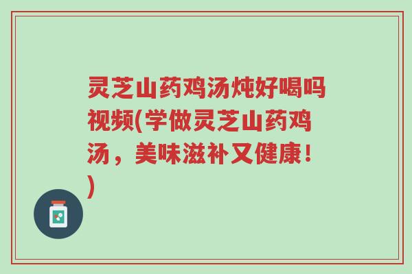 灵芝山药鸡汤炖好喝吗视频(学做灵芝山药鸡汤,美味滋补又健康!)-第1张图片-超越 灵芝山药鸡汤炖好喝吗视频(学做灵芝山药鸡汤,美味滋补又健康!)-第1张图片-超越
