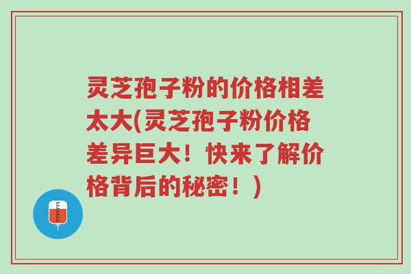 灵芝孢子粉的价格相差太大(灵芝孢子粉价格差异巨大！快来了解价格背后的秘密！)-第1张图片-超越