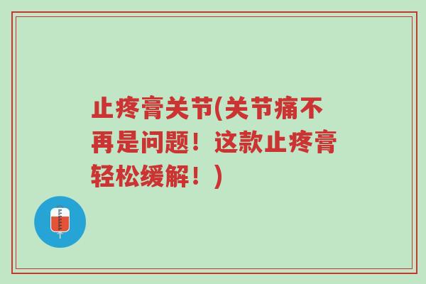 止疼膏关节(关节痛不再是问题!这款止疼膏轻松缓解!)-第1张图片-超越 止疼膏关节(关节痛不再是问题!这款止疼膏轻松缓解!)-第1张图片-超越