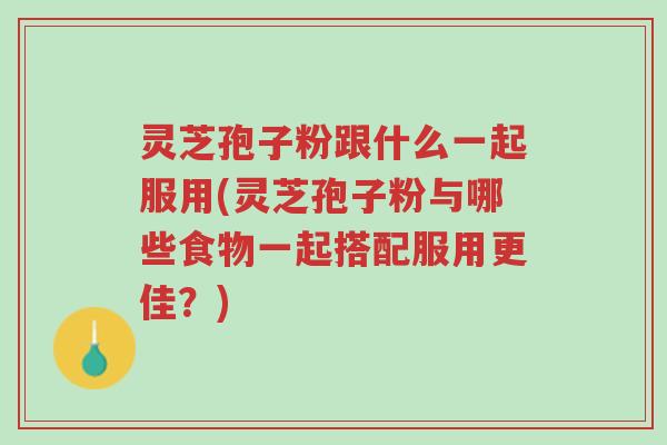 灵芝孢子粉跟什么一起服用(灵芝孢子粉与哪些食物一起搭配服用更佳?)-第1张图片-超越 灵芝孢子粉跟什么一起服用(灵芝孢子粉与哪些食物一起搭配服用更佳?)-第1张图片-超越