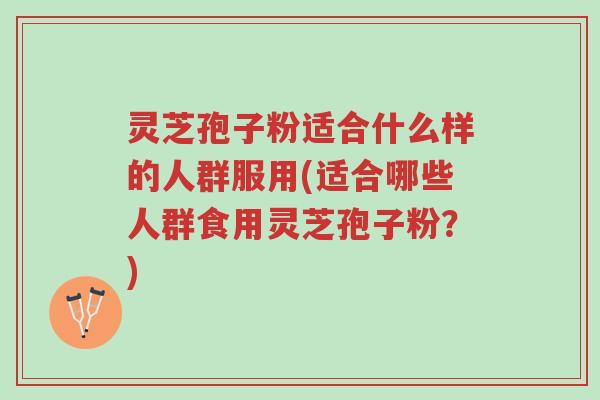 灵芝孢子粉适合什么样的人群服用(适合哪些人群食用灵芝孢子粉?)-第1张图片-超越 灵芝孢子粉适合什么样的人群服用(适合哪些人群食用灵芝孢子粉?)-第1张图片-超越