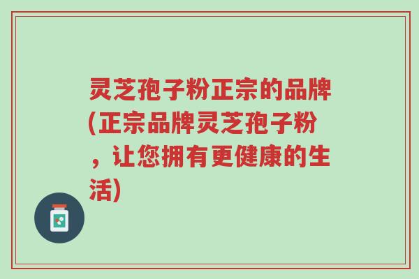 灵芝孢子粉正宗的品牌(正宗品牌灵芝孢子粉,让您拥有更健康的生活)-第1张图片-超越 灵芝孢子粉正宗的品牌(正宗品牌灵芝孢子粉,让您拥有更健康的生活)-第1张图片-超越