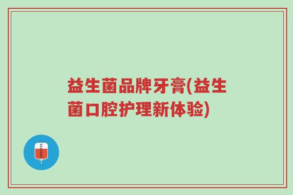 益生菌品牌牙膏(益生菌口腔护理新体验)-第1张图片-超越 益生菌品牌牙膏(益生菌口腔护理新体验)-第1张图片-超越