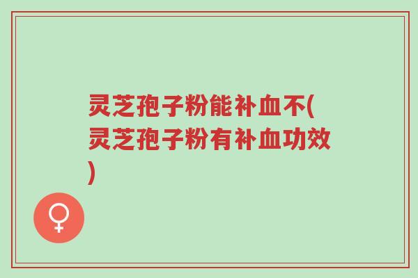 灵芝孢子粉能补血不(灵芝孢子粉有补血功效)-第1张图片-超越 灵芝孢子粉能补血不(灵芝孢子粉有补血功效)-第1张图片-超越