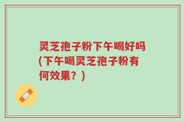 灵芝孢子粉下午喝好吗(下午喝灵芝孢子粉有何效果?)-第1张图片-超越 灵芝孢子粉下午喝好吗(下午喝灵芝孢子粉有何效果?)-第1张图片-超越