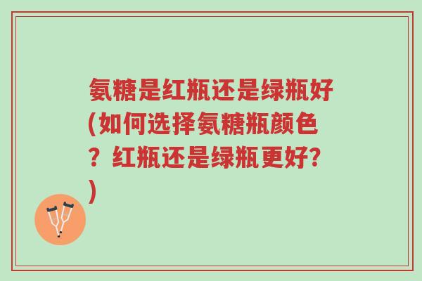 氨糖是红瓶还是绿瓶好(如何选择氨糖瓶颜色?红瓶还是绿瓶更好?)-第1张图片-超越 氨糖是红瓶还是绿瓶好(如何选择氨糖瓶颜色?红瓶还是绿瓶更好?)-第1张图片-超越
