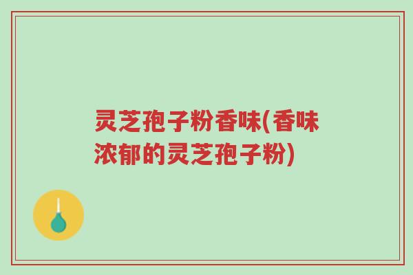 灵芝孢子粉香味(香味浓郁的灵芝孢子粉)-第1张图片-超越 灵芝孢子粉香味(香味浓郁的灵芝孢子粉)-第1张图片-超越