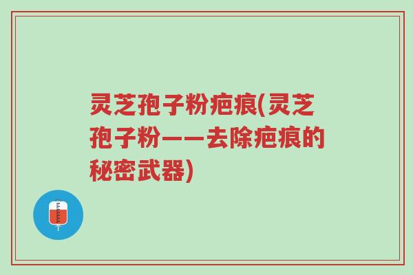 灵芝孢子粉疤痕(灵芝孢子粉——去除疤痕的秘密武器)-第1张图片-超越 灵芝孢子粉疤痕(灵芝孢子粉——去除疤痕的秘密武器)-第1张图片-超越