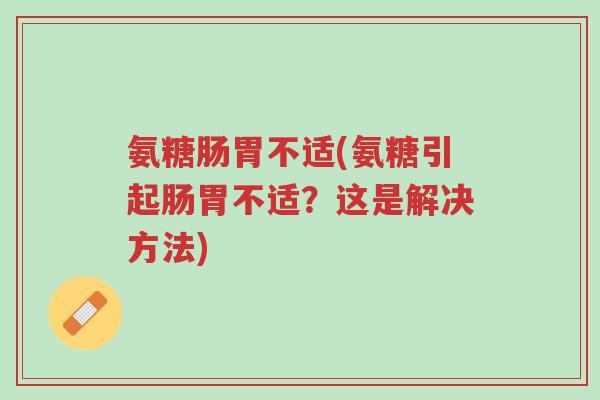 氨糖肠胃不适(氨糖引起肠胃不适?这是解决方法)-第1张图片-超越 氨糖肠胃不适(氨糖引起肠胃不适?这是解决方法)-第1张图片-超越