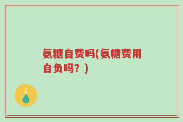 氨糖自费吗(氨糖费用自负吗?)-第1张图片-超越 氨糖自费吗(氨糖费用自负吗?)-第1张图片-超越