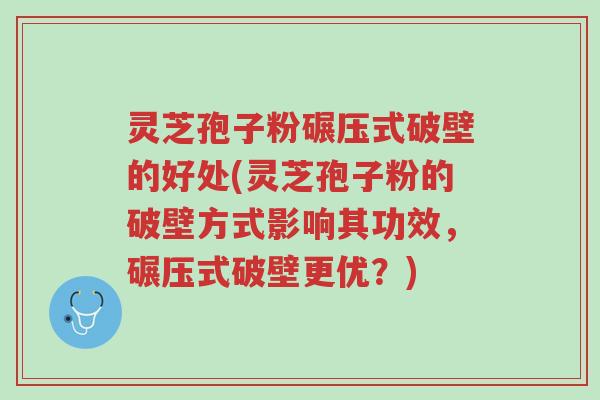 灵芝孢子粉碾压式破壁的好处(灵芝孢子粉的破壁方式影响其功效,碾压式破壁更优?)-第1张图片-超越 灵芝孢子粉碾压式破壁的好处(灵芝孢子粉的破壁方式影响其功效,碾压式破壁更优?)-第1张图片-超越