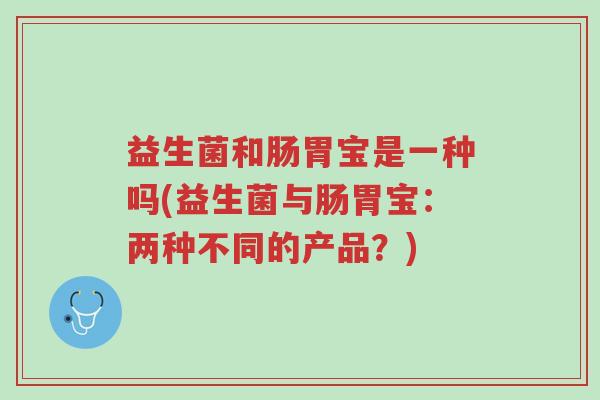 益生菌和肠胃宝是一种吗(益生菌与肠胃宝:两种不同的产品?)-第1张图片-超越 益生菌和肠胃宝是一种吗(益生菌与肠胃宝:两种不同的产品?)-第1张图片-超越