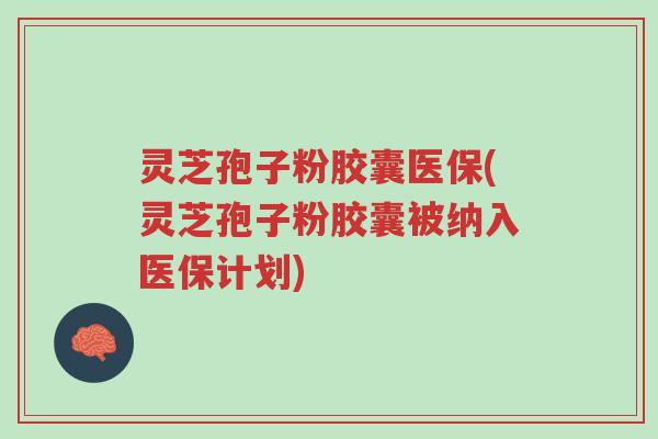 灵芝孢子粉胶囊医保(灵芝孢子粉胶囊被纳入医保计划)-第1张图片-超越 灵芝孢子粉胶囊医保(灵芝孢子粉胶囊被纳入医保计划)-第1张图片-超越