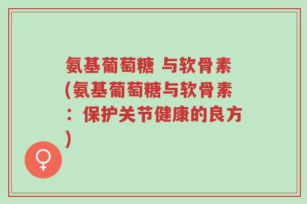 氨基葡萄糖 与软骨素(氨基葡萄糖与软骨素:保护关节健康的良方)-第1张图片-超越 氨基葡萄糖 与软骨素(氨基葡萄糖与软骨素:保护关节健康的良方)-第1张图片-超越