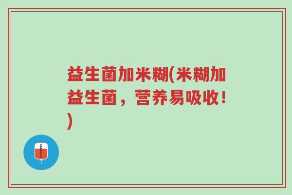益生菌加米糊(米糊加益生菌,营养易吸收!)-第1张图片-超越 益生菌加米糊(米糊加益生菌,营养易吸收!)-第1张图片-超越