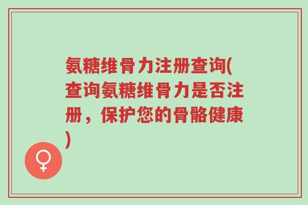 氨糖维骨力注册查询(查询氨糖维骨力是否注册,保护您的骨骼健康)-第1张图片-超越 氨糖维骨力注册查询(查询氨糖维骨力是否注册,保护您的骨骼健康)-第1张图片-超越